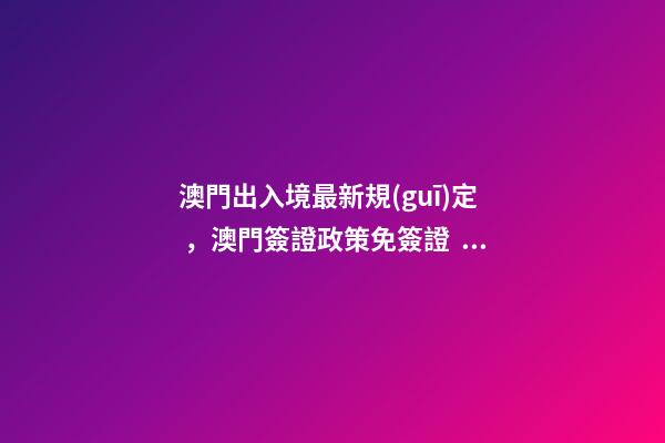 澳門出入境最新規(guī)定，澳門簽證政策免簽證、落地簽證和簽證申請(qǐng)-第1張-觀點(diǎn)-玄機(jī)派